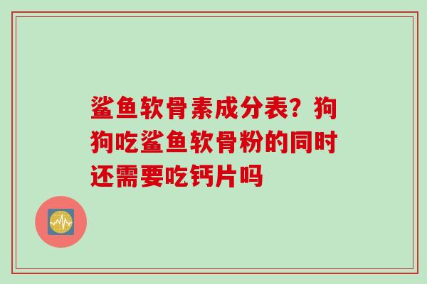 鲨鱼软骨素成分表？狗狗吃鲨鱼软骨粉的同时还需要吃钙片吗