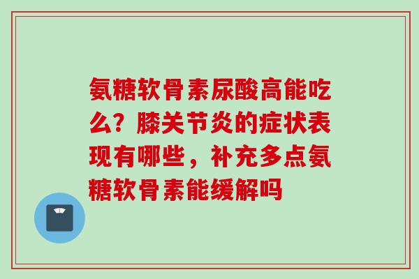 氨糖软骨素尿酸高能吃么？膝关节炎的症状表现有哪些，补充多点氨糖软骨素能缓解吗