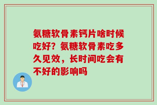 氨糖软骨素钙片啥时候吃好？氨糖软骨素吃多久见效，长时间吃会有不好的影响吗