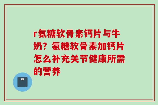 r氨糖软骨素钙片与牛奶?氨糖软骨素加钙片怎么补充关节健康所需的营养 r氨糖软骨素钙片与牛奶?氨糖软骨素加钙片怎么补充关节健康所需的营养