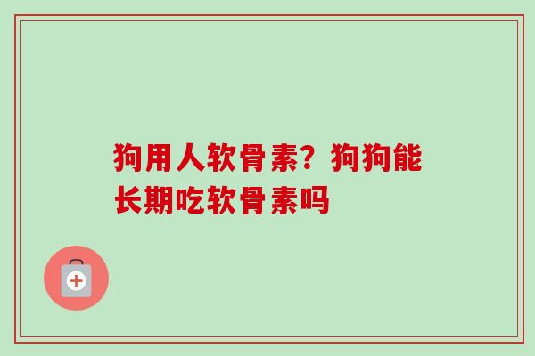 狗用人软骨素？狗狗能长期吃软骨素吗