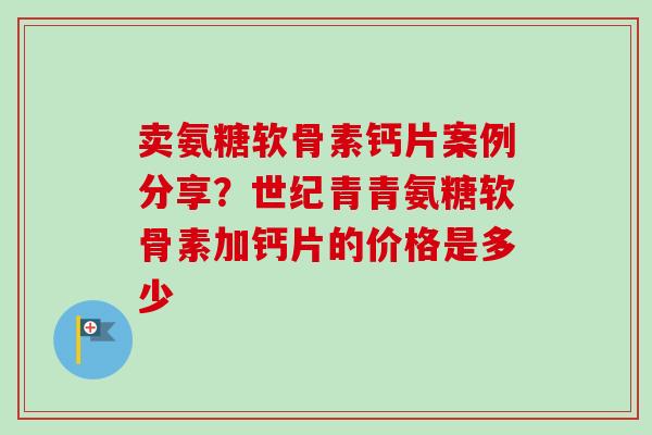 卖氨糖软骨素钙片案例分享？世纪青青氨糖软骨素加钙片的价格是多少