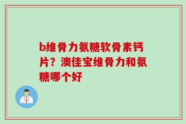 b维骨力氨糖软骨素钙片？澳佳宝维骨力和氨糖哪个好