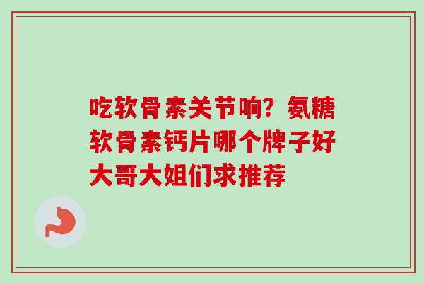 吃软骨素关节响？氨糖软骨素钙片哪个牌子好大哥大姐们求推荐