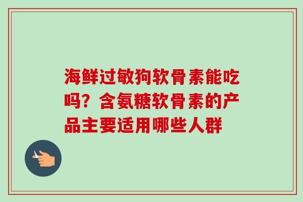 海鲜过敏狗软骨素能吃吗？含氨糖软骨素的产品主要适用哪些人群