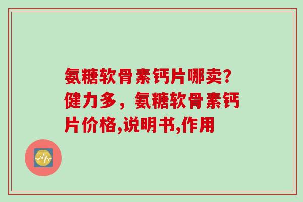 氨糖软骨素钙片哪卖？健力多，氨糖软骨素钙片价格,说明书,作用