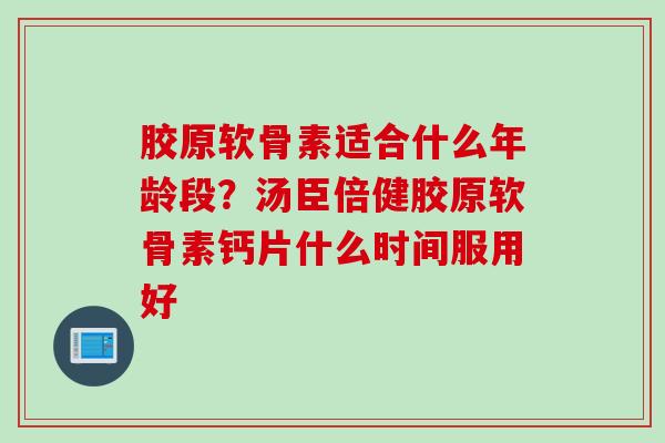 胶原软骨素适合什么年龄段？汤臣倍健胶原软骨素钙片什么时间服用好