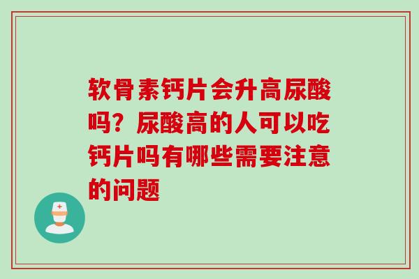 软骨素钙片会升高尿酸吗？尿酸高的人可以吃钙片吗有哪些需要注意的问题