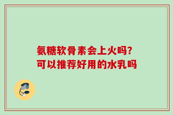 氨糖软骨素会上火吗?可以推荐好用的水乳吗 氨糖软骨素会上火吗?可以推荐好用的水乳吗