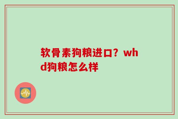 软骨素狗粮进口？whd狗粮怎么样