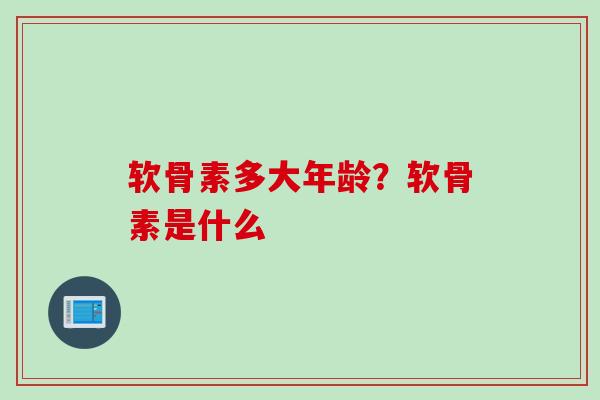 软骨素多大年龄？软骨素是什么