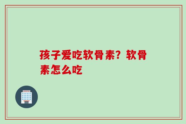 孩子爱吃软骨素？软骨素怎么吃