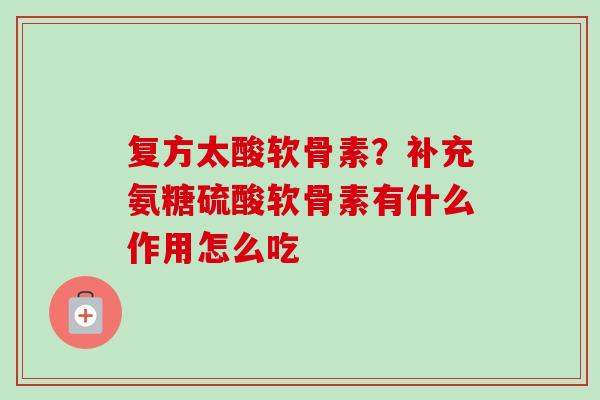 复方太酸软骨素？补充氨糖硫酸软骨素有什么作用怎么吃
