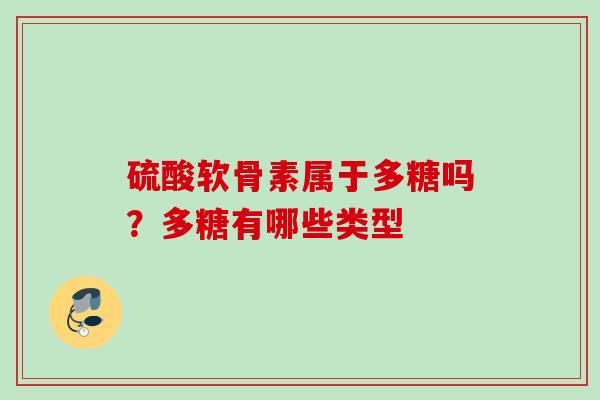硫酸软骨素属于多糖吗？多糖有哪些类型