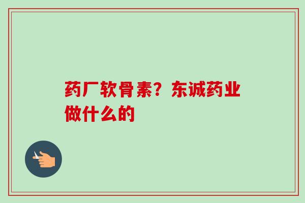 药厂软骨素？东诚药业做什么的