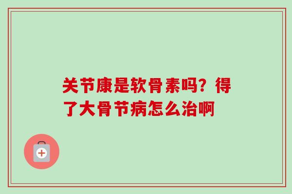 关节康是软骨素吗？得了大骨节病怎么治啊