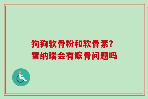 狗狗软骨粉和软骨素?雪纳瑞会有髌骨问题吗 狗狗软骨粉和软骨素?雪纳瑞会有髌骨问题吗