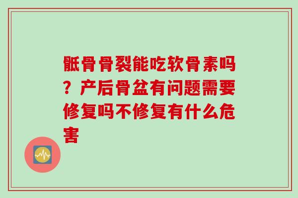 骶骨骨裂能吃软骨素吗?产后骨盆有问题需要修复吗不修复有什么危害 骶骨骨裂能吃软骨素吗?产后骨盆有问题需要修复吗不修复有什么危害