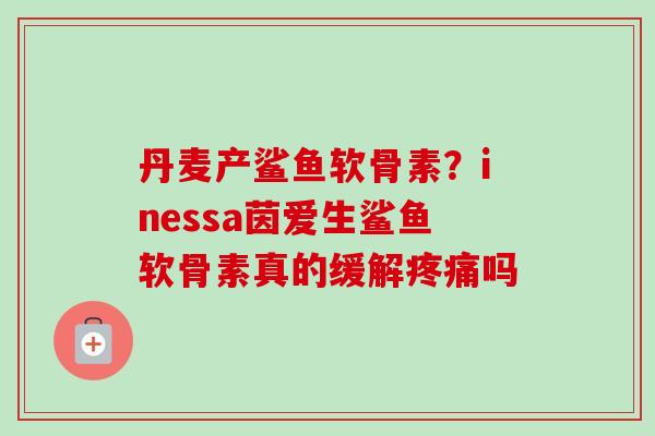 丹麦产鲨鱼软骨素？inessa茵爱生鲨鱼软骨素真的缓解疼痛吗