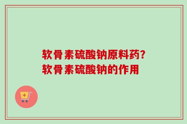 软骨素硫酸钠原料药？软骨素硫酸钠的作用