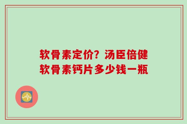 软骨素定价？汤臣倍健软骨素钙片多少钱一瓶