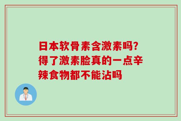 日本软骨素含激素吗？得了激素脸真的一点辛辣食物都不能沾吗