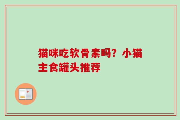 猫咪吃软骨素吗?小猫主食罐头推荐 猫咪吃软骨素吗?小猫主食罐头推荐