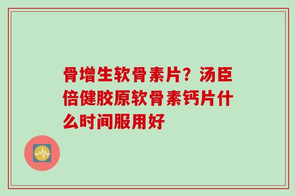 骨增生软骨素片？汤臣倍健胶原软骨素钙片什么时间服用好