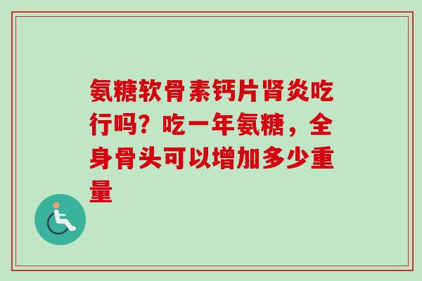 氨糖软骨素钙片肾炎吃行吗？吃一年氨糖，全身骨头可以增加多少重量