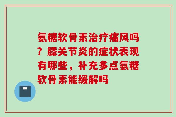 氨糖软骨素治疗痛风吗？膝关节炎的症状表现有哪些，补充多点氨糖软骨素能缓解吗