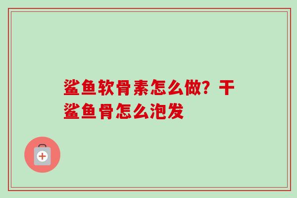 鲨鱼软骨素怎么做？干鲨鱼骨怎么泡发