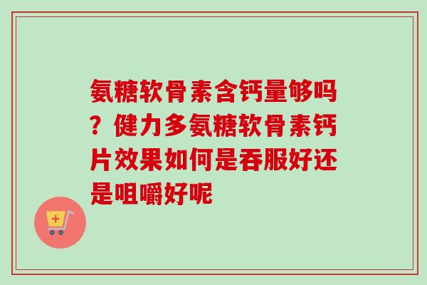 氨糖软骨素含钙量够吗？健力多氨糖软骨素钙片效果如何是吞服好还是咀嚼好呢