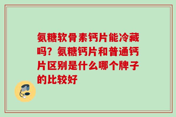 氨糖软骨素钙片能冷藏吗？氨糖钙片和普通钙片区别是什么哪个牌子的比较好