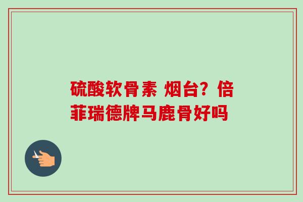 硫酸软骨素 烟台？倍菲瑞德牌马鹿骨好吗