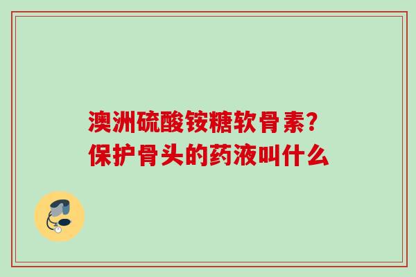 澳洲硫酸铵糖软骨素？保护骨头的药液叫什么