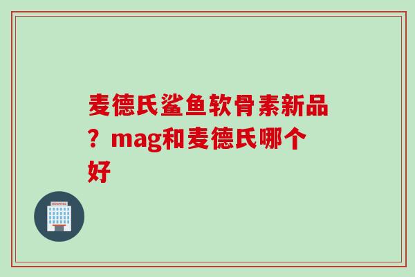 麦德氏鲨鱼软骨素新品？mag和麦德氏哪个好