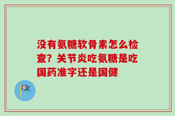 没有氨糖软骨素怎么检查？关节炎吃氨糖是吃国药准字还是国健