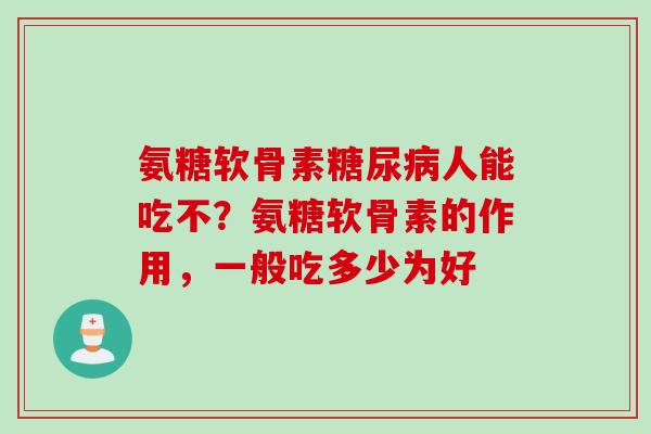 氨糖软骨素糖尿病人能吃不？氨糖软骨素的作用，一般吃多少为好