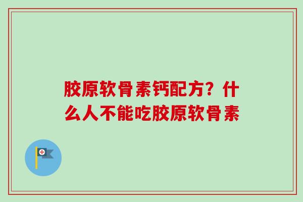 胶原软骨素钙配方？什么人不能吃胶原软骨素