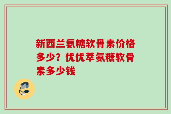 新西兰氨糖软骨素价格多少？优优萃氨糖软骨素多少钱