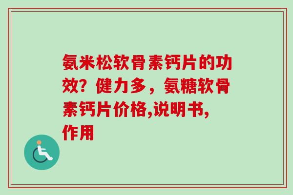 氨米松软骨素钙片的功效？健力多，氨糖软骨素钙片价格,说明书,作用