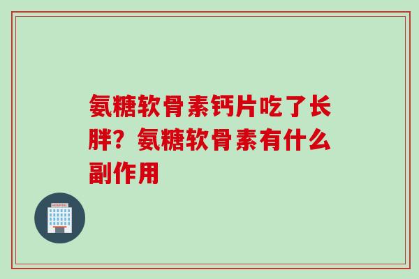 氨糖软骨素钙片吃了长胖？氨糖软骨素有什么副作用