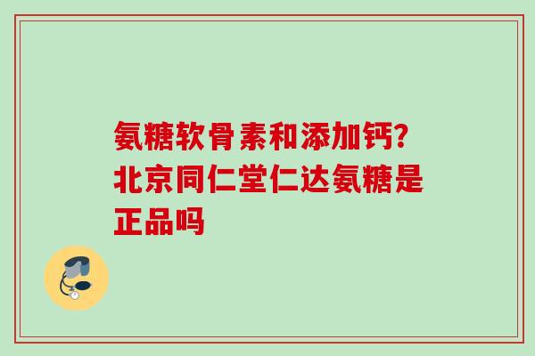 氨糖软骨素和添加钙?北京同仁堂仁达氨糖是正品吗 氨糖软骨素和添加钙?北京同仁堂仁达氨糖是正品吗