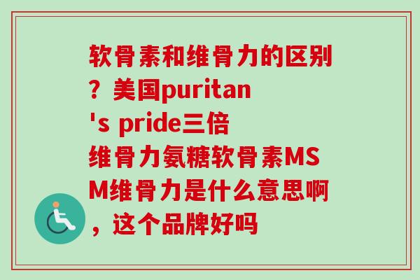 软骨素和维骨力的区别？美国puritan's pride三倍维骨力氨糖软骨素MSM维骨力是什么意思啊，这个品牌好吗