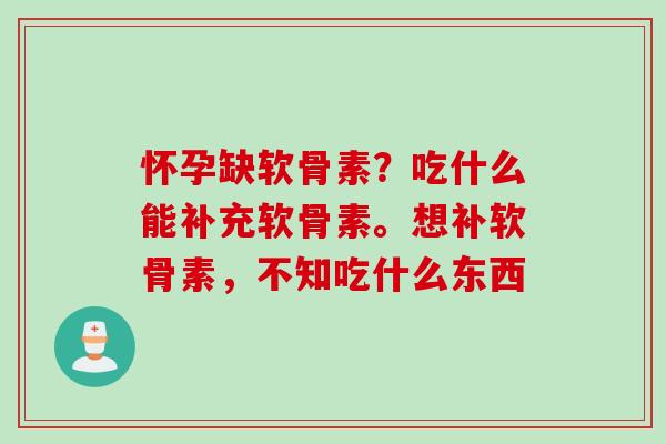 怀孕缺软骨素？吃什么能补充软骨素。想补软骨素，不知吃什么东西
