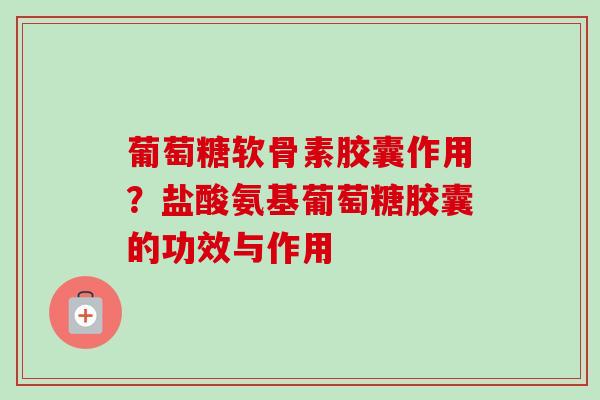 葡萄糖软骨素胶囊作用？盐酸氨基葡萄糖胶囊的功效与作用