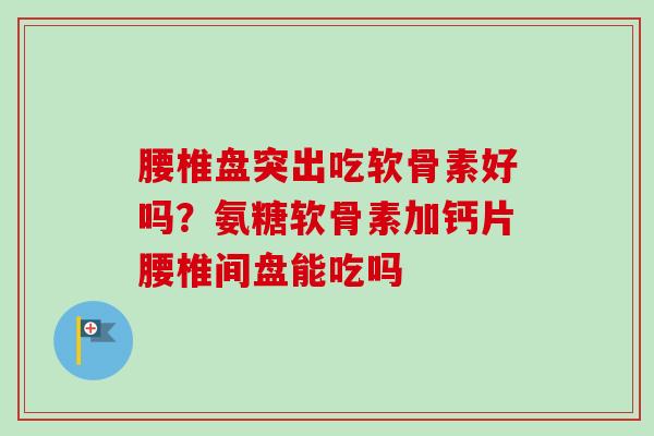 腰椎盘突出吃软骨素好吗？氨糖软骨素加钙片腰椎间盘能吃吗