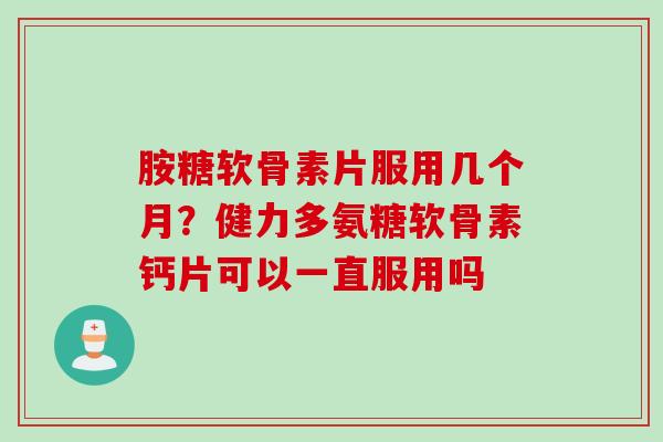 胺糖软骨素片服用几个月？健力多氨糖软骨素钙片可以一直服用吗