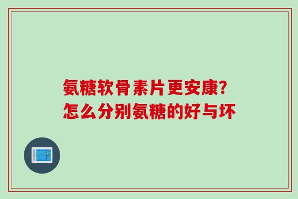 氨糖软骨素片更安康？怎么分别氨糖的好与坏