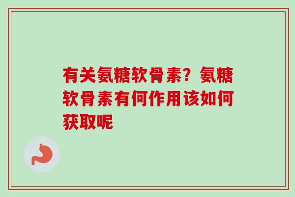 有关氨糖软骨素？氨糖软骨素有何作用该如何获取呢